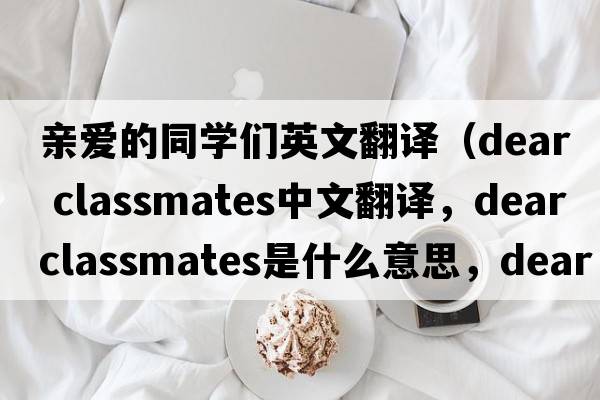 親愛的同學(xué)們英文翻譯（dear classmates中文翻譯，dear classmates是什么意思，dear classmates發(fā)音、用法及例句）