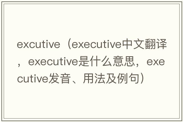 excutive（executive中文翻譯，executive是什么意思，executive發(fā)音、用法及例句）