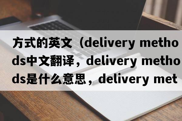 方式的英文（delivery methods中文翻譯，delivery methods是什么意思，delivery methods發(fā)音、用法及例句）
