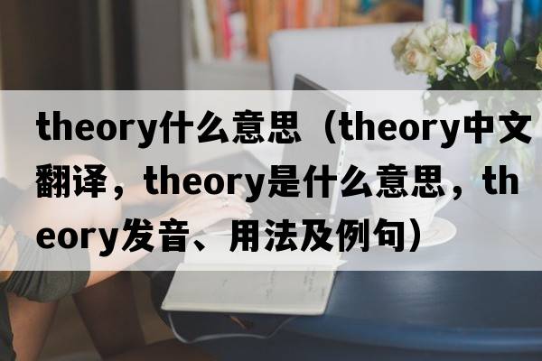theory什么意思（theory中文翻譯，theory是什么意思，theory發(fā)音、用法及例句）