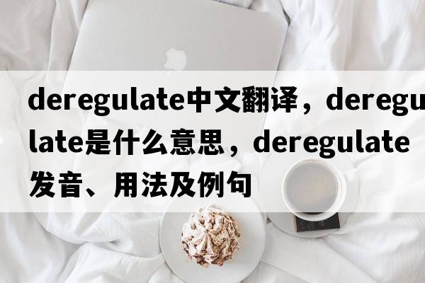 deregulate中文翻譯，deregulate是什么意思，deregulate發(fā)音、用法及例句