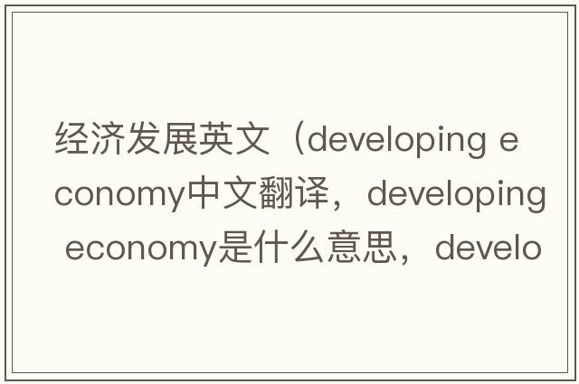 經(jīng)濟(jì)發(fā)展英文（developing economy中文翻譯，developing economy是什么意思，developing economy發(fā)音、用法及例句）