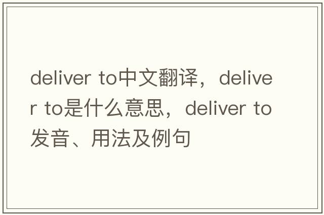 deliver to中文翻譯，deliver to是什么意思，deliver to發(fā)音、用法及例句