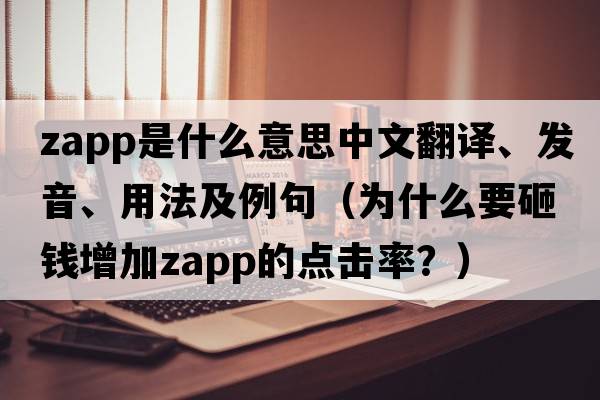 zapp是什么意思中文翻譯、發(fā)音、用法及例句（為什么要砸錢增加zapp的點(diǎn)擊率？）