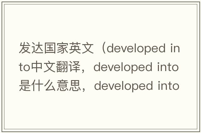 發(fā)達國家英文（developed into中文翻譯，developed into是什么意思，developed into發(fā)音、用法及例句）