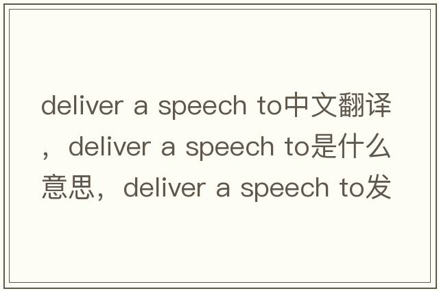 deliver a speech to中文翻譯，deliver a speech to是什么意思，deliver a speech to發(fā)音、用法及例句