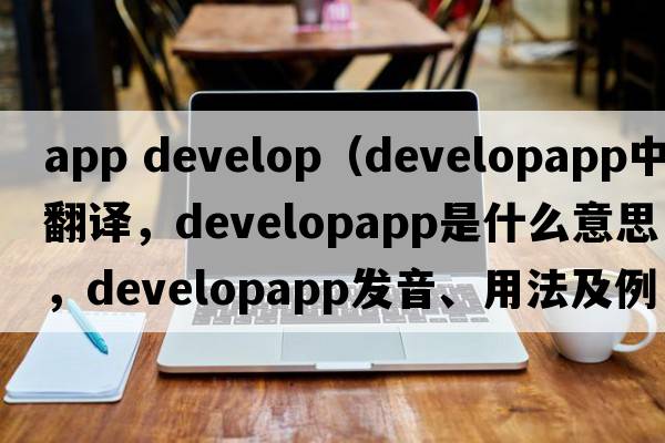 app develop（developapp中文翻譯，developapp是什么意思，developapp發(fā)音、用法及例句）