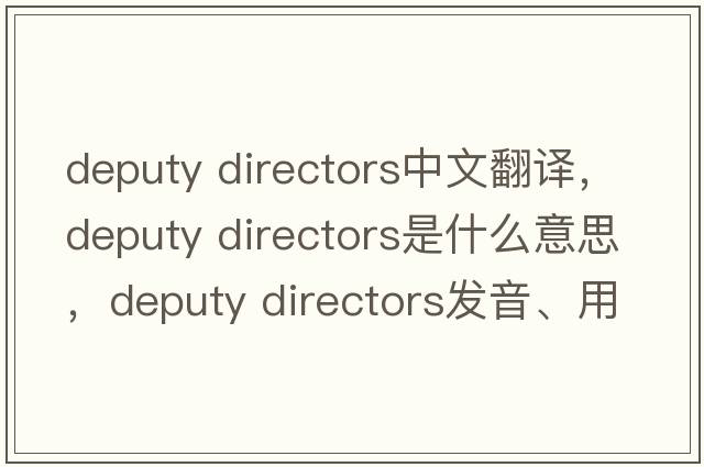 deputy directors中文翻譯，deputy directors是什么意思，deputy directors發(fā)音、用法及例句