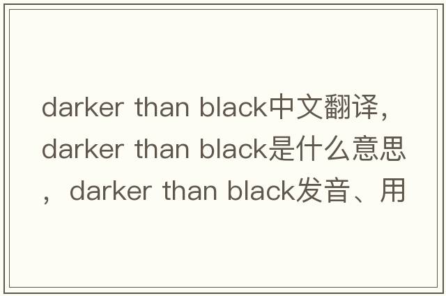 darker than black中文翻譯，darker than black是什么意思，darker than black發(fā)音、用法及例句
