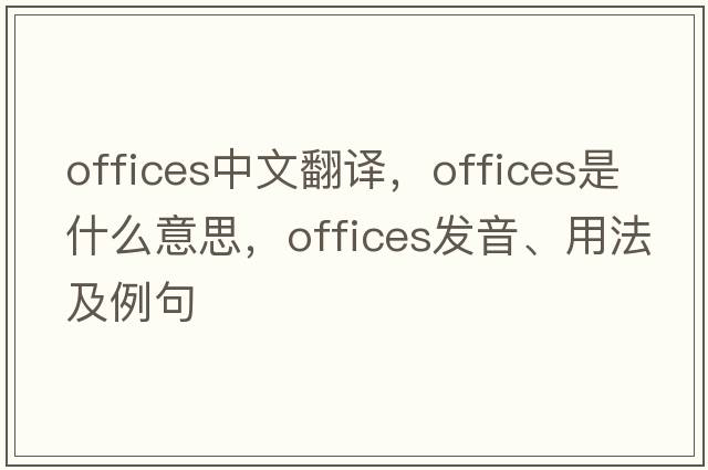 offices中文翻譯，offices是什么意思，offices發(fā)音、用法及例句