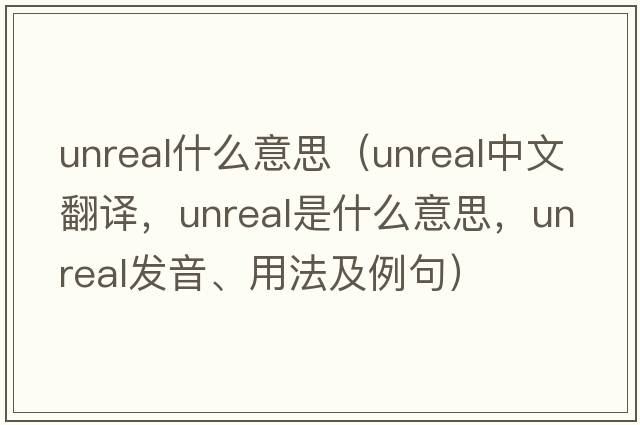 unreal什么意思（unreal中文翻譯，unreal是什么意思，unreal發(fā)音、用法及例句）