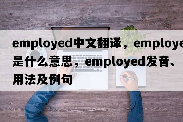 employed中文翻譯，employed是什么意思，employed發(fā)音、用法及例句