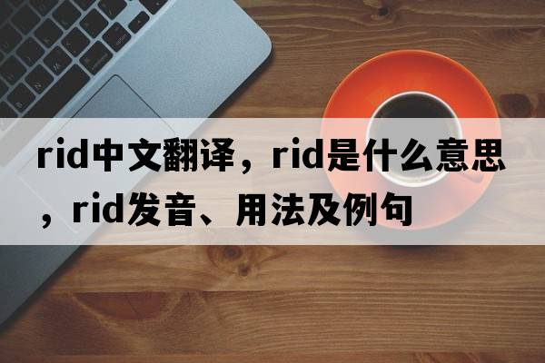 rid中文翻譯，rid是什么意思，rid發(fā)音、用法及例句
