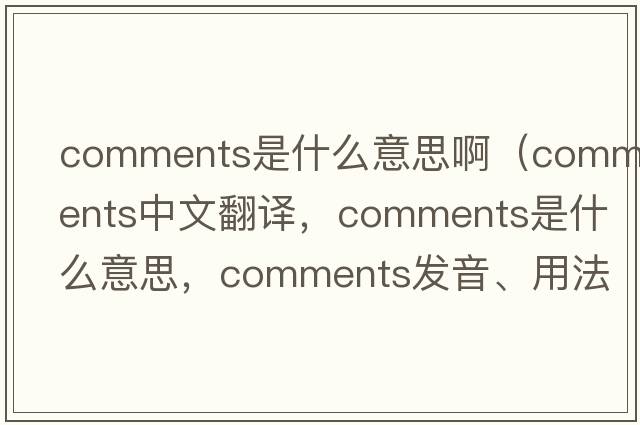 comments是什么意思啊（comments中文翻譯，comments是什么意思，comments發(fā)音、用法及例句）