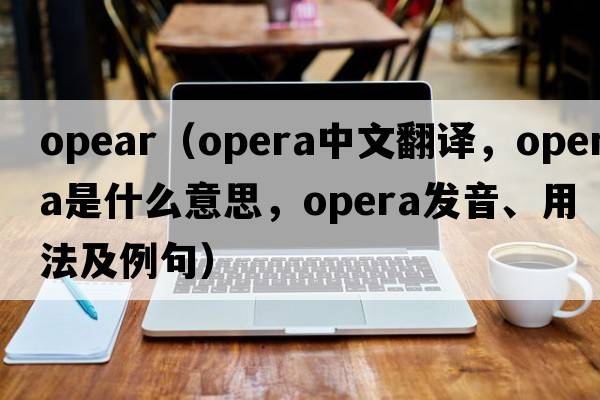 OPEAR（opera中文翻譯，opera是什么意思，opera發(fā)音、用法及例句）