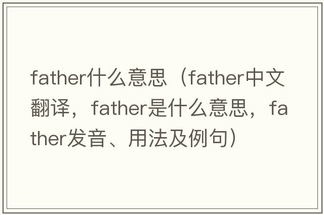 father什么意思（father中文翻譯，father是什么意思，father發(fā)音、用法及例句）