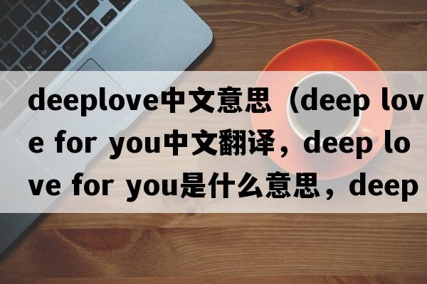 deeplove中文意思（deep love for you中文翻譯，deep love for you是什么意思，deep love for you發(fā)音、用法及例句）