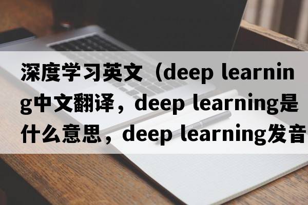 深度學(xué)習(xí)英文（deep learning中文翻譯，deep learning是什么意思，deep learning發(fā)音、用法及例句）