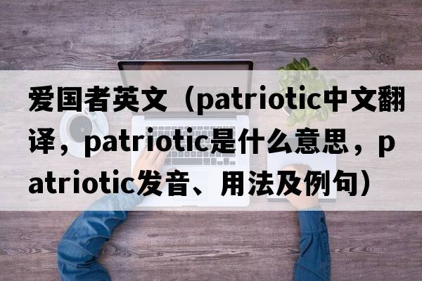 愛國者英文（patriotic中文翻譯，patriotic是什么意思，patriotic發(fā)音、用法及例句）