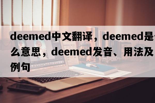 deemed中文翻譯，deemed是什么意思，deemed發(fā)音、用法及例句