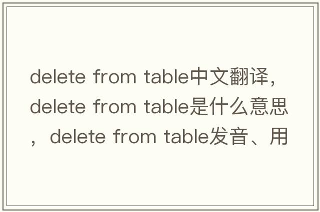 delete from table中文翻譯，delete from table是什么意思，delete from table發(fā)音、用法及例句