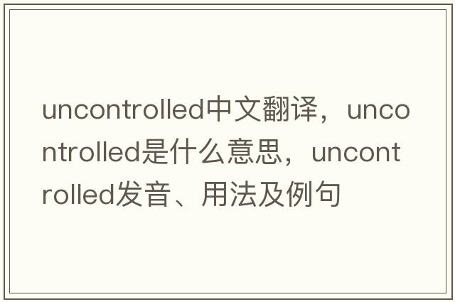 uncontrolled中文翻譯，uncontrolled是什么意思，uncontrolled發(fā)音、用法及例句