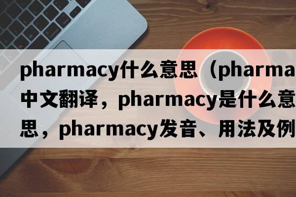 pharmacy什么意思（pharmacy中文翻譯，pharmacy是什么意思，pharmacy發(fā)音、用法及例句）