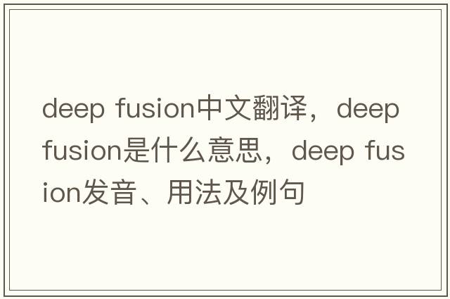 deep fusion中文翻譯，deep fusion是什么意思，deep fusion發(fā)音、用法及例句