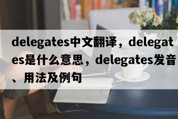 delegates中文翻譯，delegates是什么意思，delegates發(fā)音、用法及例句