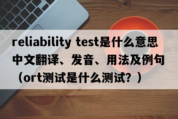 reliability test是什么意思中文翻譯、發(fā)音、用法及例句（ORT測(cè)試是什么測(cè)試？）