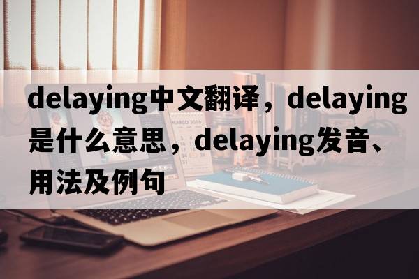 delaying中文翻譯，delaying是什么意思，delaying發(fā)音、用法及例句