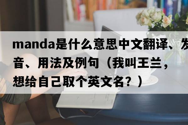 Manda是什么意思中文翻譯、發(fā)音、用法及例句（我叫王蘭，想給自己取個英文名？）