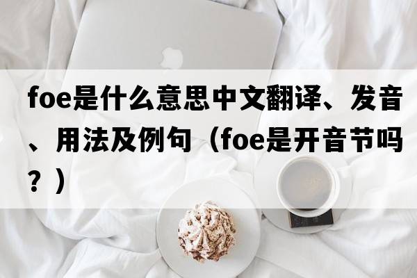 foe是什么意思中文翻譯、發(fā)音、用法及例句（foe是開(kāi)音節(jié)嗎？）