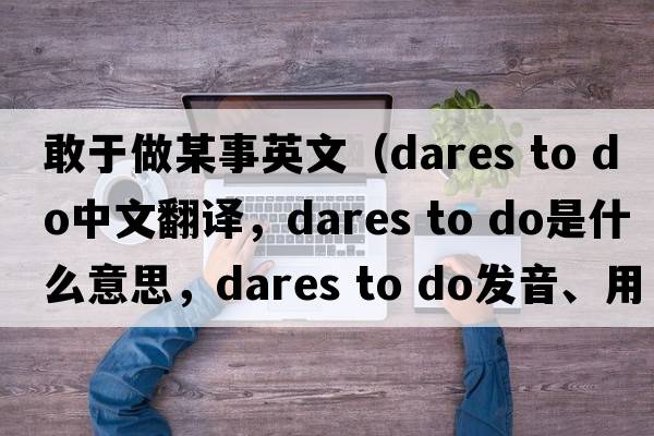 敢于做某事英文（dares to do中文翻譯，dares to do是什么意思，dares to do發(fā)音、用法及例句）