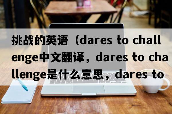 挑戰(zhàn)的英語（dares to challenge中文翻譯，dares to challenge是什么意思，dares to challenge發(fā)音、用法及例句）