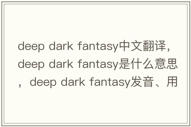 deep dark fantasy中文翻譯，deep dark fantasy是什么意思，deep dark fantasy發(fā)音、用法及例句