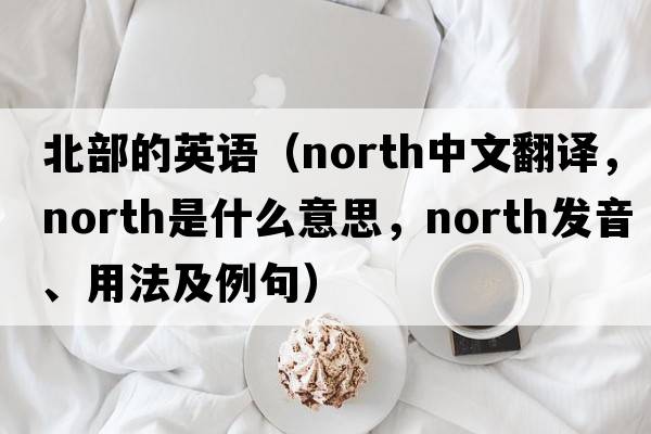 北部的英語(yǔ)（north中文翻譯，north是什么意思，north發(fā)音、用法及例句）
