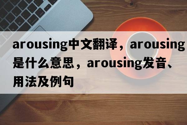 arousing中文翻譯，arousing是什么意思，arousing發(fā)音、用法及例句
