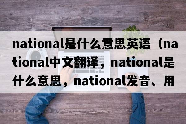national是什么意思英語（national中文翻譯，national是什么意思，national發(fā)音、用法及例句）