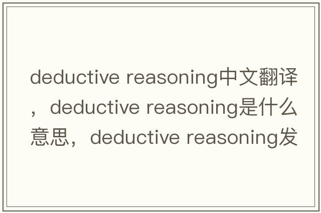 deductive reasoning中文翻譯，deductive reasoning是什么意思，deductive reasoning發(fā)音、用法及例句