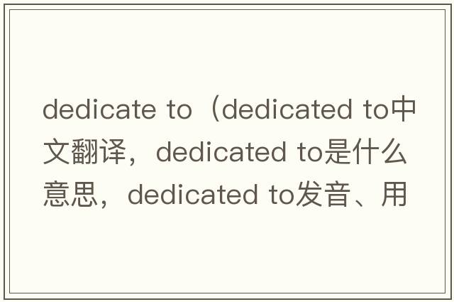 dedicate to（dedicated to中文翻譯，dedicated to是什么意思，dedicated to發(fā)音、用法及例句）