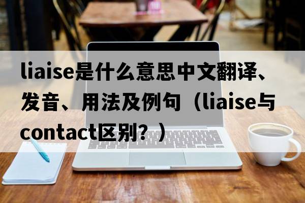 liaise是什么意思中文翻譯、發(fā)音、用法及例句（liaise與contact區(qū)別？）