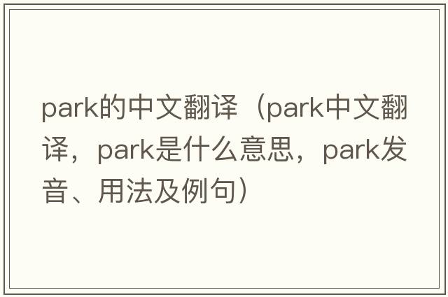 park的中文翻譯（park中文翻譯，park是什么意思，park發(fā)音、用法及例句）