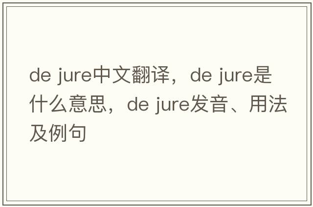 de jure中文翻譯，de jure是什么意思，de jure發(fā)音、用法及例句