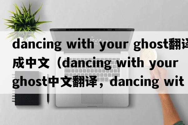 dancing with your ghost翻譯成中文（dancing with your ghost中文翻譯，dancing with your ghost是什么意思，dancing with y