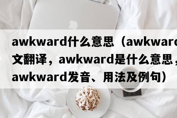 awkward什么意思（awkward中文翻譯，awkward是什么意思，awkward發(fā)音、用法及例句）
