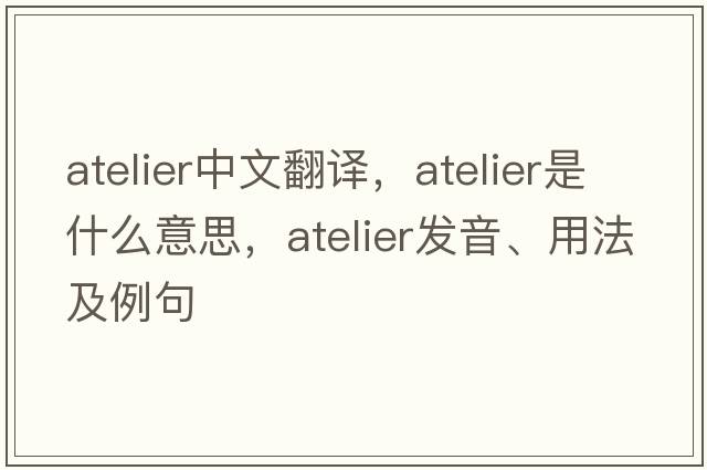 atelier中文翻譯，atelier是什么意思，atelier發(fā)音、用法及例句