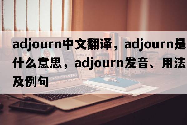 adjourn中文翻譯，adjourn是什么意思，adjourn發(fā)音、用法及例句