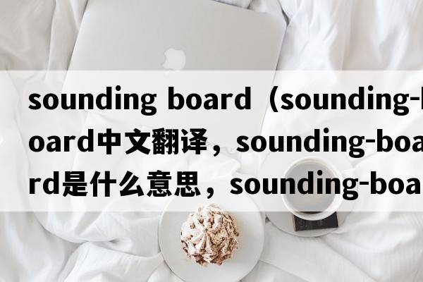 sounding board（sounding-board中文翻譯，sounding-board是什么意思，sounding-board發(fā)音、用法及例句）