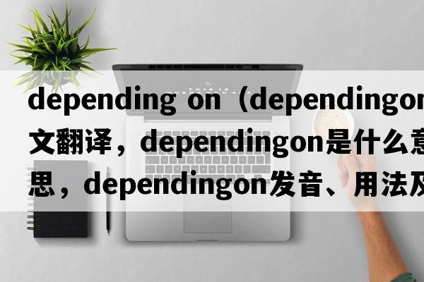 depending on（dependingon中文翻譯，dependingon是什么意思，dependingon發(fā)音、用法及例句）
